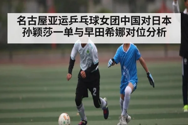 名古屋亚运乒乓球女团中国对日本孙颖莎一单与早田希娜对位分析