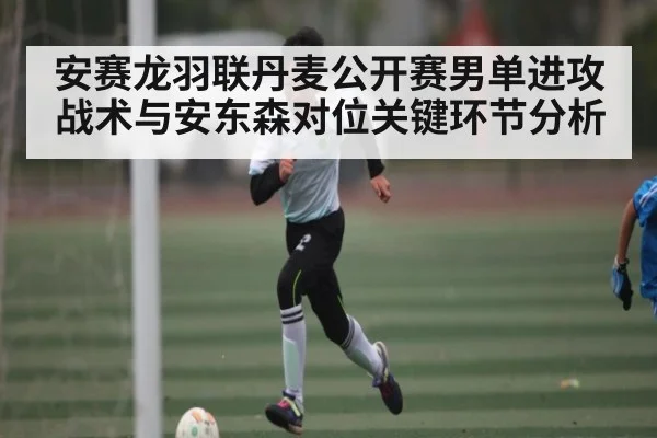 安赛龙羽联丹麦公开赛男单进攻战术与安东森对位关键环节分析