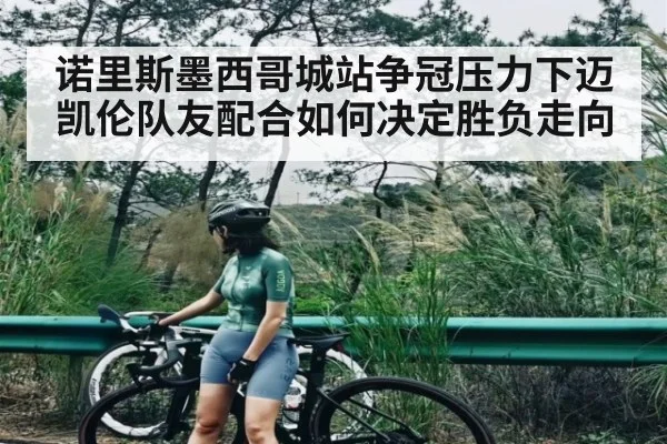 诺里斯墨西哥城站争冠压力下迈凯伦队友配合如何决定胜负走向